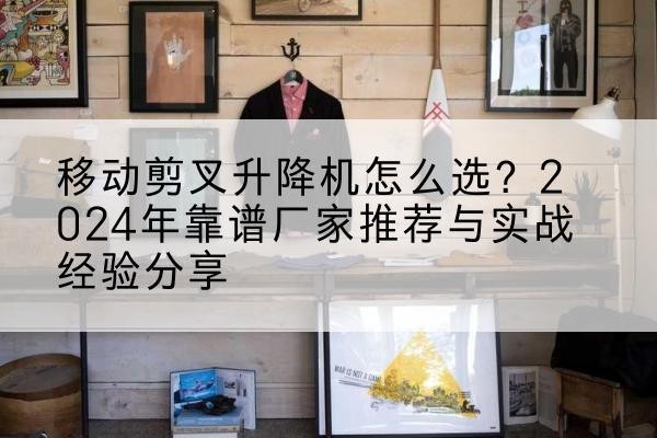弥渡升降平台厂家推荐-移动剪叉升降机怎么选?2024年靠谱厂家推荐与实战经验分享
