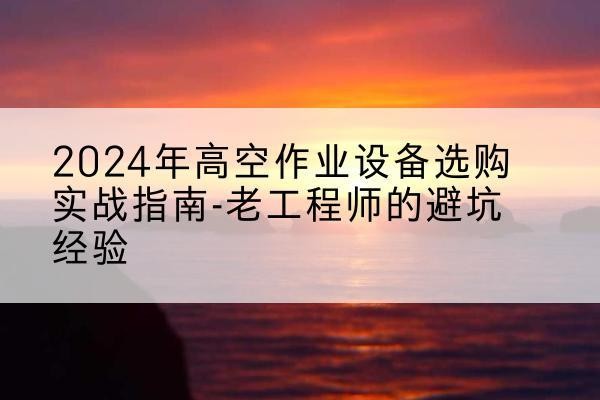 弥渡高空作业升降机厂家推荐-2024年高空作业设备选购实战指南-老工程师的避坑经验