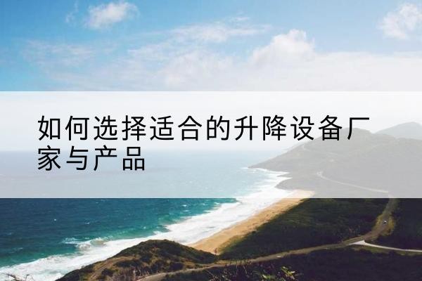弥渡电动升降平台厂家-如何选择适合的升降设备厂家与产品