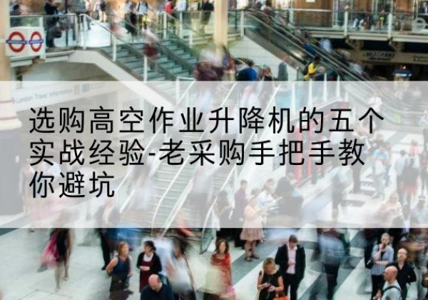 弥渡高空作业升降机厂家-选购高空作业升降机的五个实战经验-老采购手把手教你避坑