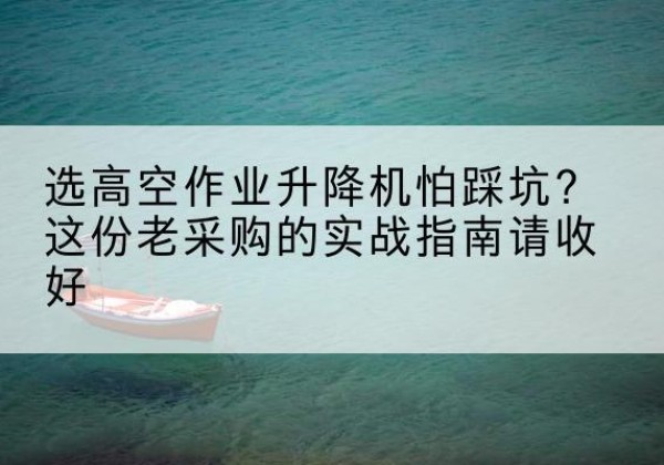 弥渡高空作业升降机厂家推荐-选高空作业升降机怕踩坑？这份老采购的实战指南请收好