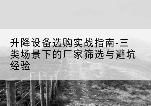 弥渡移动式升降机厂家推荐-升降设备选购实战指南-三类场景下的厂家筛选与避坑经验