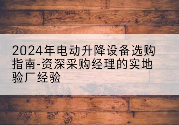 弥渡电动剪叉升降平台厂家-2024年电动升降设备选购指南-资深采购经理的实地验厂经验