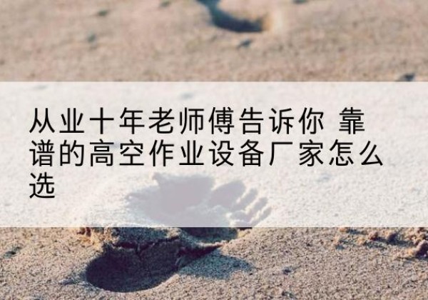 弥渡高空作业升降机厂家推荐-从业十年老师傅告诉你 靠谱的高空作业设备厂家怎么选
