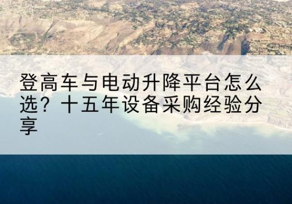 弥渡登高车厂家厂家-登高车与电动升降平台怎么选？十五年设备采购经验分享