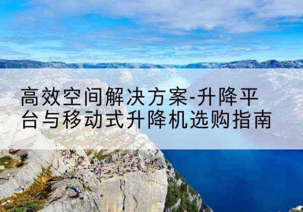 弥渡升降平台厂家-*空间解决方案-升降平台与移动式升降机选购指南