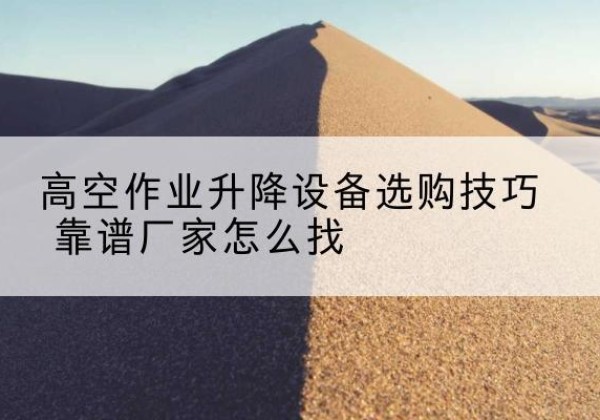 弥渡电动升降平台厂家推荐-高空作业升降设备选购技巧 靠谱厂家怎么找