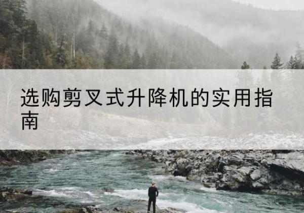 弥渡剪叉式升降机怎么选-选购剪叉式升降机的实用指南