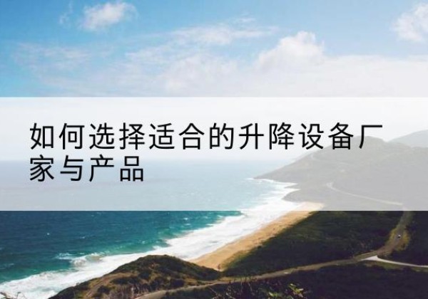 弥渡电动升降平台厂家-如何选择适合的升降设备厂家与产品